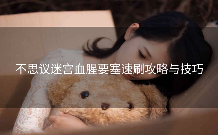 不思议迷宫血腥要塞速刷攻略与技巧