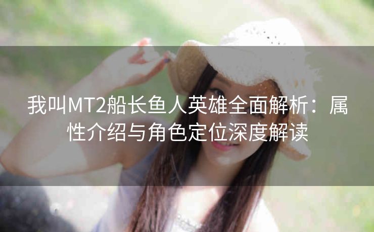我叫MT2船长鱼人英雄全面解析：属性介绍与角色定位深度解读