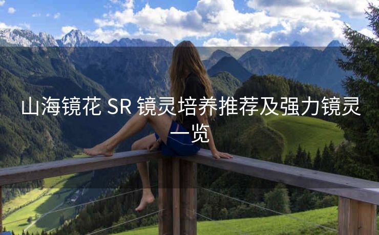 山海镜花 SR 镜灵培养推荐及强力镜灵一览