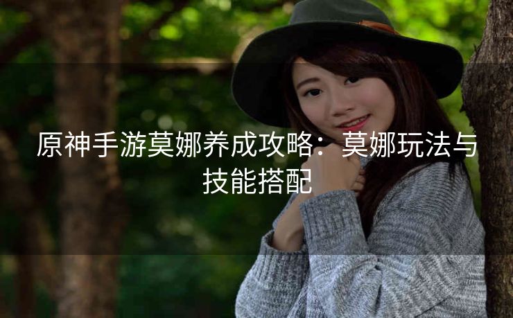 原神手游莫娜养成攻略：莫娜玩法与技能搭配