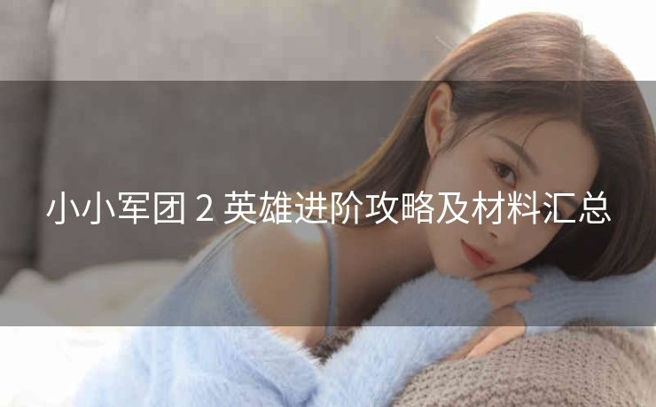 小小军团 2 英雄进阶攻略及材料汇总