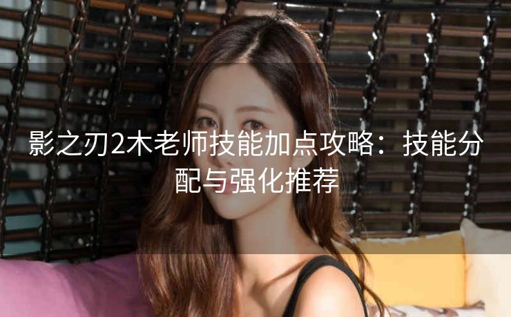 影之刃2木老师技能加点攻略：技能分配与强化推荐