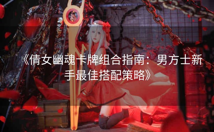《倩女幽魂卡牌组合指南：男方士新手最佳搭配策略》