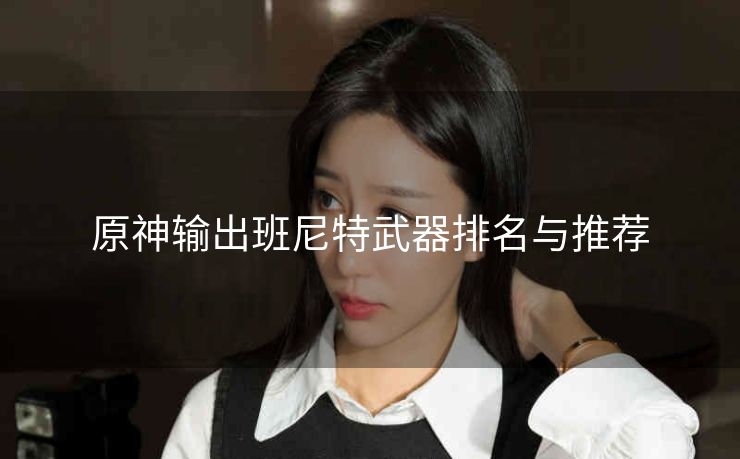 原神输出班尼特武器排名与推荐