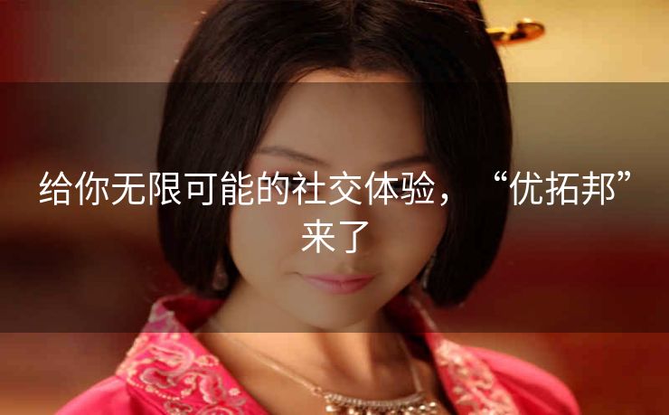 给你无限可能的社交体验，“优拓邦”来了
