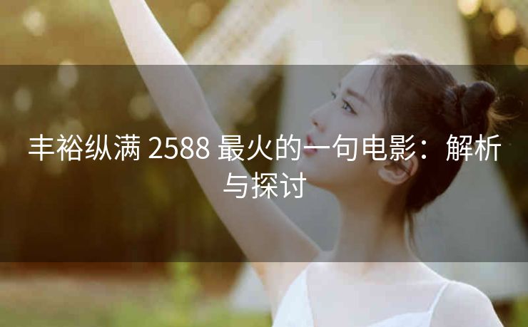 丰裕纵满 2588 最火的一句电影：解析与探讨