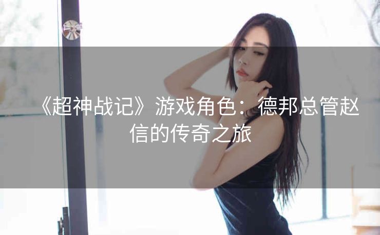 《超神战记》游戏角色：德邦总管赵信的传奇之旅