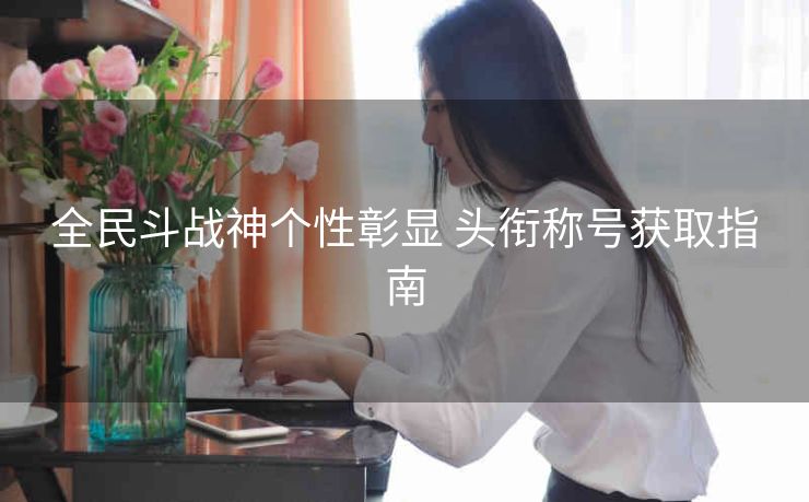 全民斗战神个性彰显 头衔称号获取指南