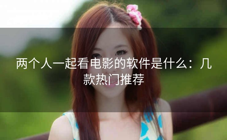 两个人一起看电影的软件是什么：几款热门推荐
