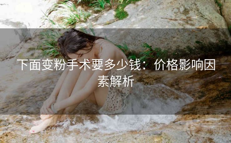 下面变粉手术要多少钱：价格影响因素解析