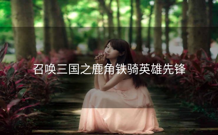 召唤三国之鹿角铁骑英雄先锋