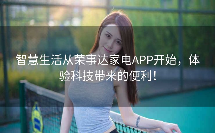 智慧生活从荣事达家电APP开始，体验科技带来的便利！