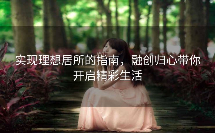 实现理想居所的指南，融创归心带你开启精彩生活