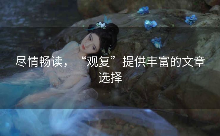 尽情畅读，“观复”提供丰富的文章选择
