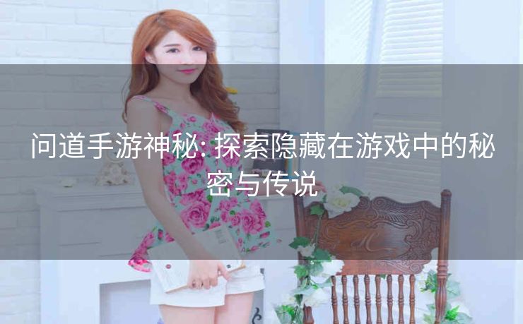 问道手游神秘: 探索隐藏在游戏中的秘密与传说
