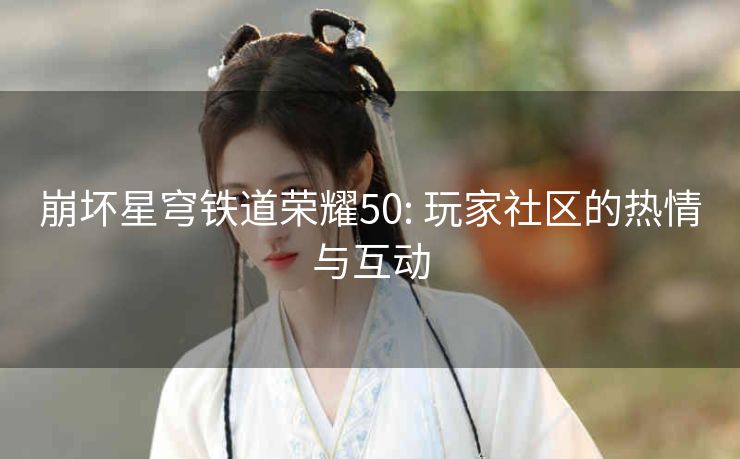 崩坏星穹铁道荣耀50: 玩家社区的热情与互动