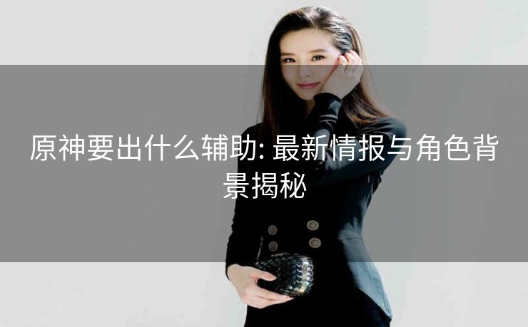 原神要出什么辅助: 最新情报与角色背景揭秘