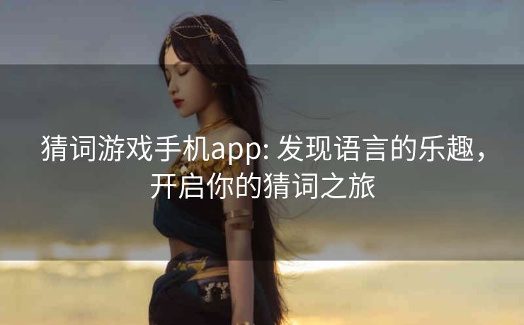 猜词游戏手机app: 发现语言的乐趣，开启你的猜词之旅