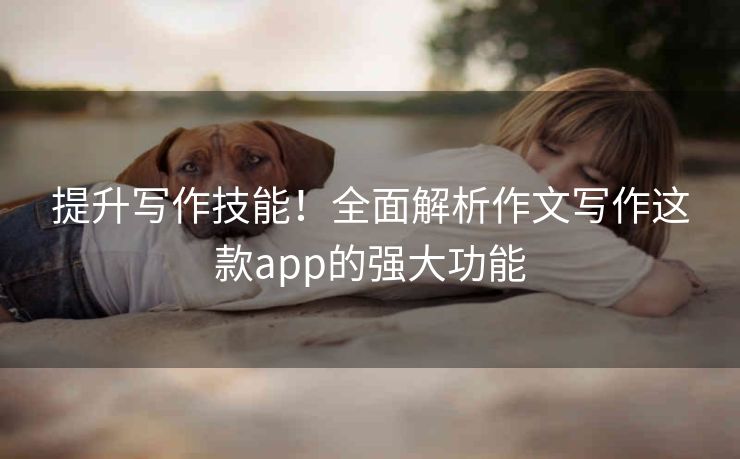 提升写作技能！全面解析作文写作这款app的强大功能