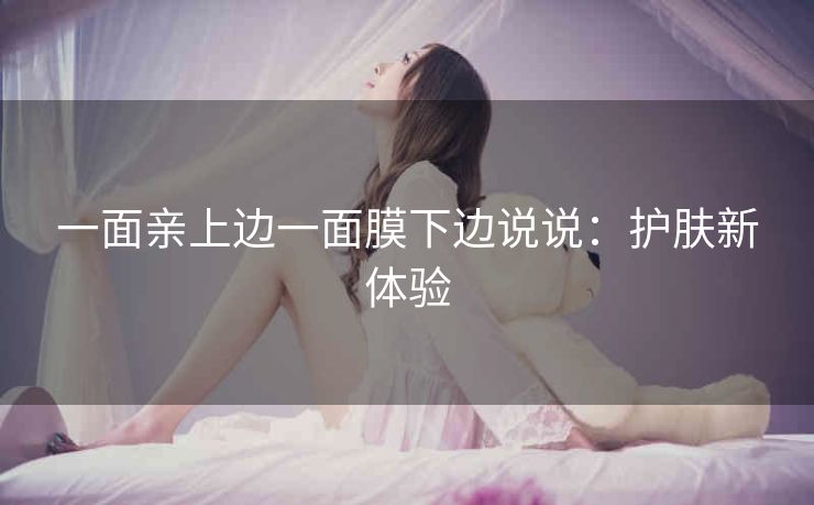 一面亲上边一面膜下边说说：护肤新体验