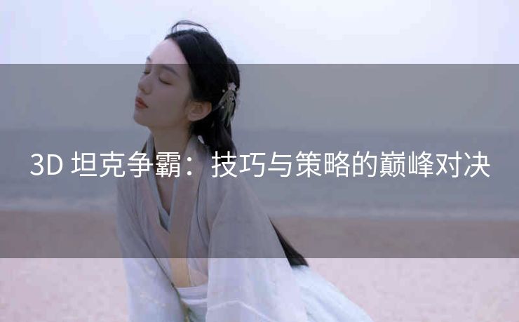 3D 坦克争霸：技巧与策略的巅峰对决