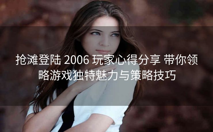 抢滩登陆 2006 玩家心得分享 带你领略游戏独特魅力与策略技巧