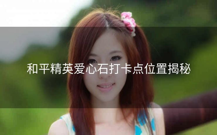 和平精英爱心石打卡点位置揭秘