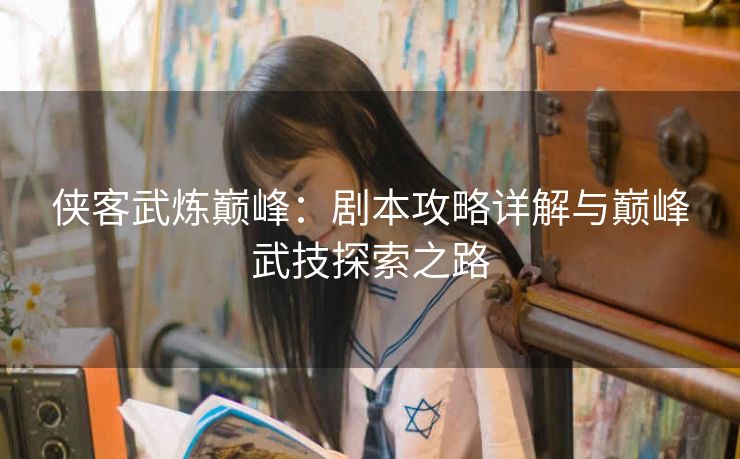 侠客武炼巅峰：剧本攻略详解与巅峰武技探索之路