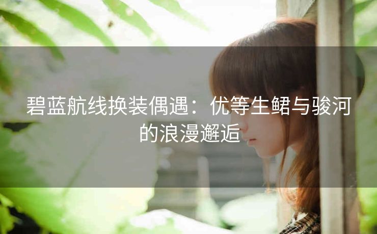 碧蓝航线换装偶遇：优等生鲪与骏河的浪漫邂逅
