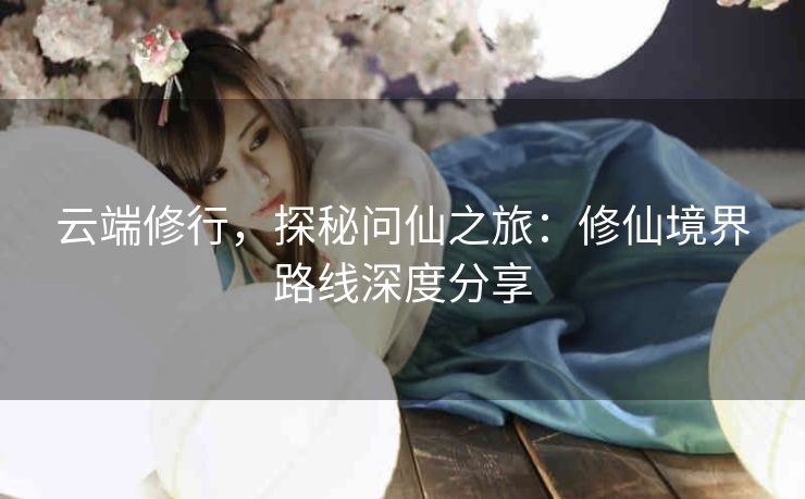 云端修行，探秘问仙之旅：修仙境界路线深度分享