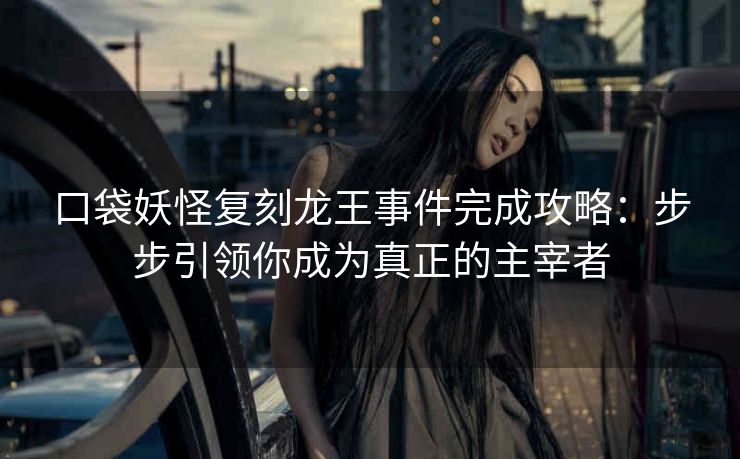 口袋妖怪复刻龙王事件完成攻略：步步引领你成为真正的主宰者