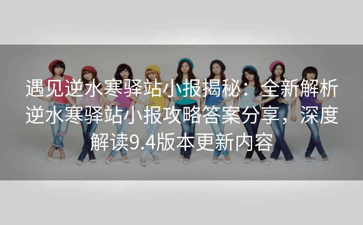 遇见逆水寒驿站小报揭秘：全新解析逆水寒驿站小报攻略答案分享，深度解读9.4版本更新内容