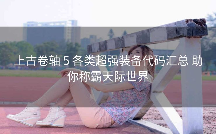 上古卷轴 5 各类超强装备代码汇总 助你称霸天际世界