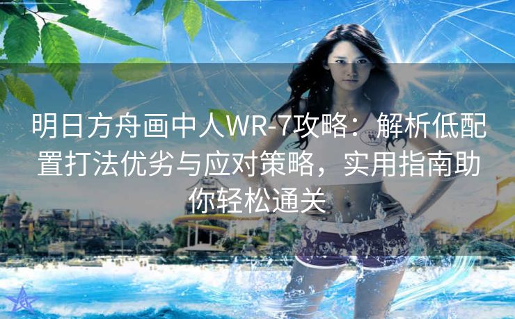 明日方舟画中人WR-7攻略：解析低配置打法优劣与应对策略，实用指南助你轻松通关