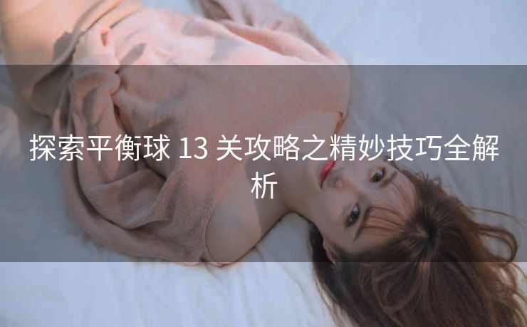 探索平衡球 13 关攻略之精妙技巧全解析