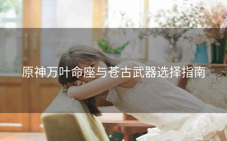 原神万叶命座与苍古武器选择指南