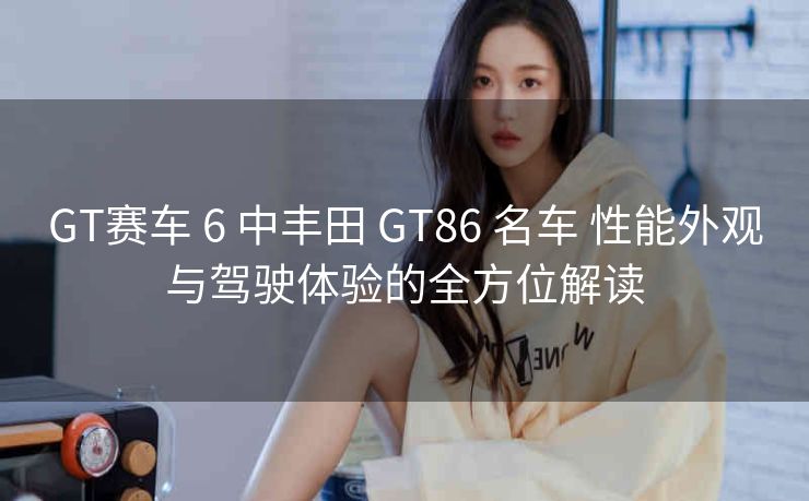 GT赛车 6 中丰田 GT86 名车 性能外观与驾驶体验的全方位解读