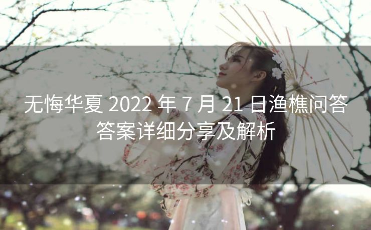 无悔华夏 2022 年 7 月 21 日渔樵问答答案详细分享及解析