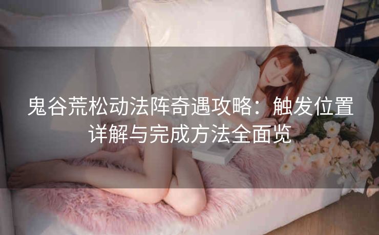 鬼谷荒松动法阵奇遇攻略：触发位置详解与完成方法全面览
