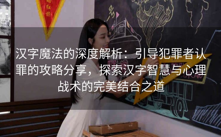 汉字魔法的深度解析：引导犯罪者认罪的攻略分享，探索汉字智慧与心理战术的完美结合之道
