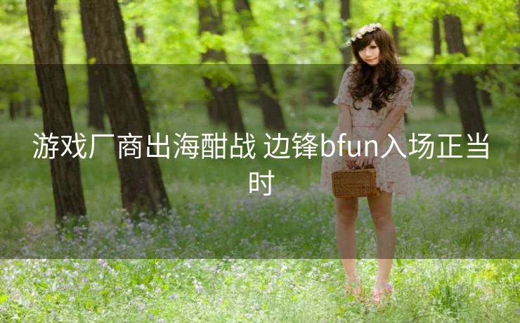 游戏厂商出海酣战 边锋bfun入场正当时