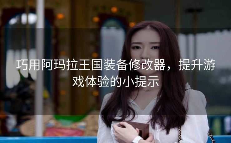 巧用阿玛拉王国装备修改器，提升游戏体验的小提示