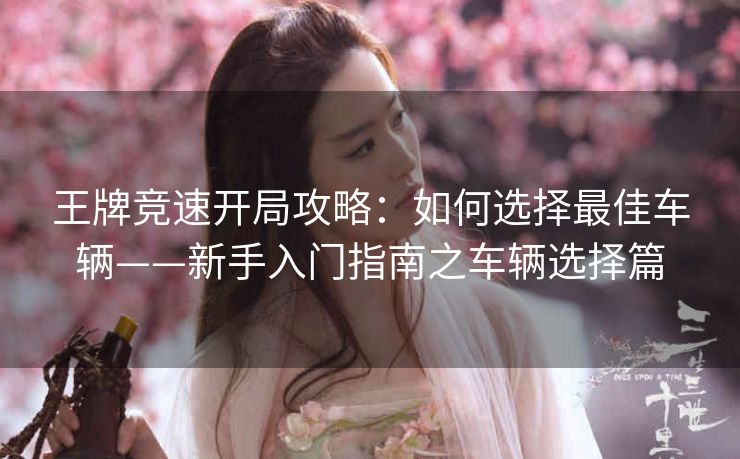 王牌竞速开局攻略：如何选择最佳车辆——新手入门指南之车辆选择篇