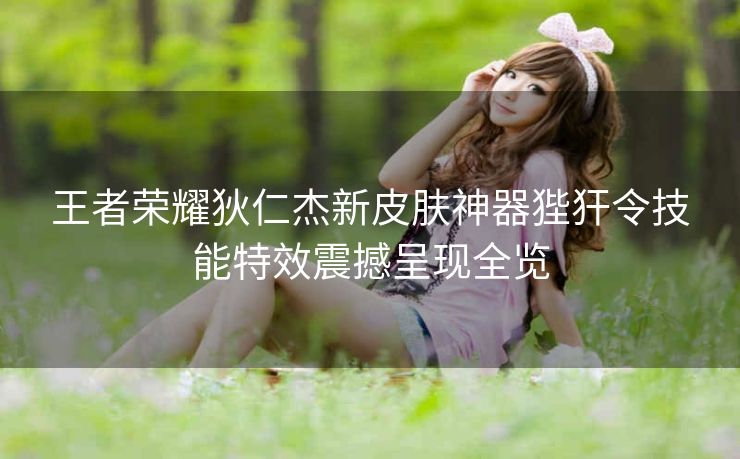 王者荣耀狄仁杰新皮肤神器狴犴令技能特效震撼呈现全览