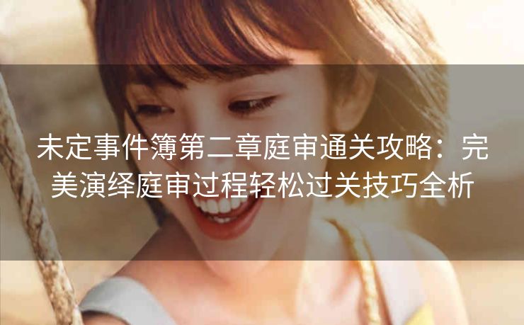 未定事件簿第二章庭审通关攻略：完美演绎庭审过程轻松过关技巧全析
