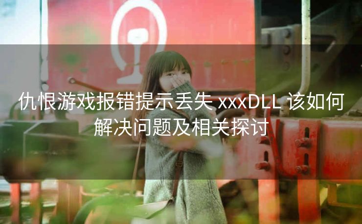 仇恨游戏报错提示丢失 xxxDLL 该如何解决问题及相关探讨