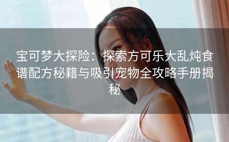 宝可梦大探险：探索方可乐大乱炖食谱配方秘籍与吸引宠物全攻略手册揭秘