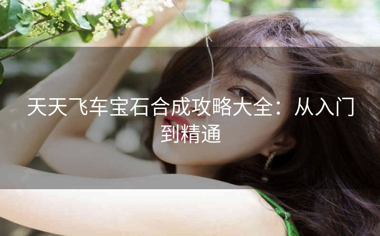 天天飞车宝石合成攻略大全：从入门到精通
