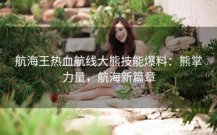 航海王热血航线大熊技能爆料：熊掌力量，航海新篇章