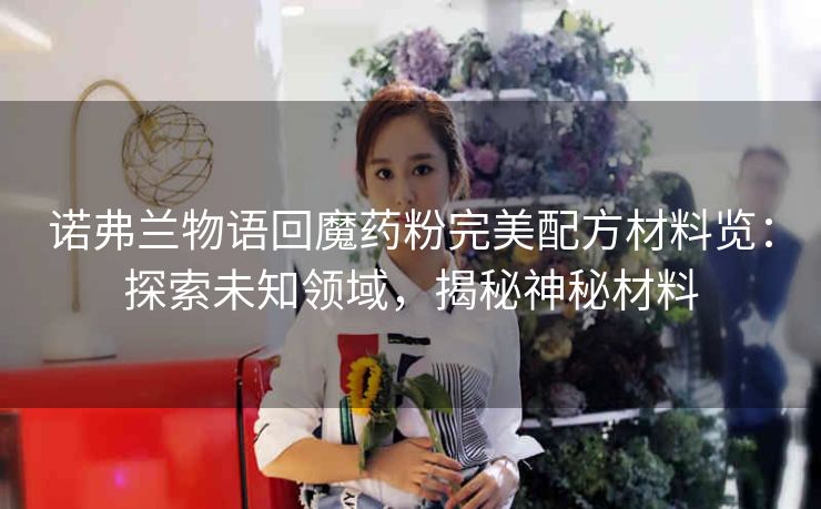 诺弗兰物语回魔药粉完美配方材料览：探索未知领域，揭秘神秘材料